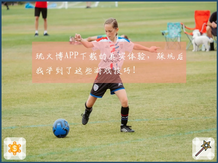 玩火博APP下载的真实体验，踩坑后我学到了这些游戏技巧！