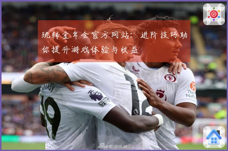 玩转金年会官方网站：进阶技巧助你提升游戏体验与收益