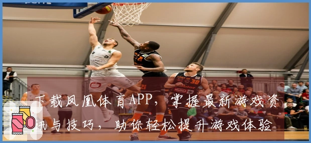 下载凤凰体育APP,掌握最新游戏资讯与技巧,助你轻松提升游戏体验!