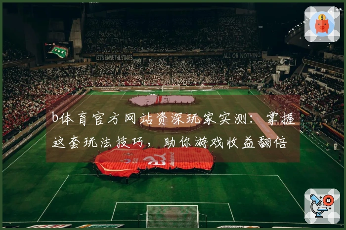 b体育官方网站资深玩家实测:掌握这套玩法技巧,助你游戏收益翻倍升级