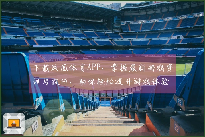 下载凤凰体育APP，掌握最新游戏资讯与技巧，助你轻松提升游戏体验！