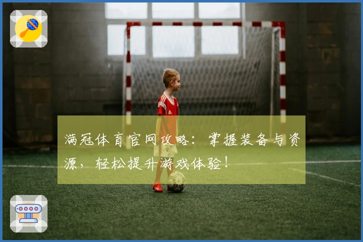 满冠体育官网攻略：掌握装备与资源，轻松提升游戏体验！