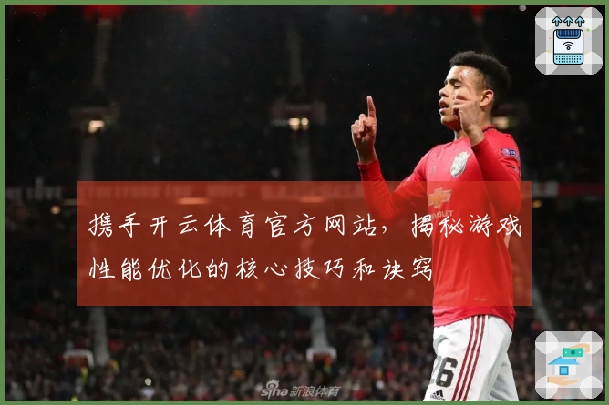 携手开云体育官方网站，揭秘游戏性能优化的核心技巧和诀窍