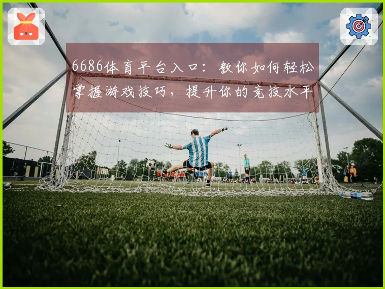 6686体育平台入口：教你如何轻松掌握游戏技巧，提升你的竞技水平！