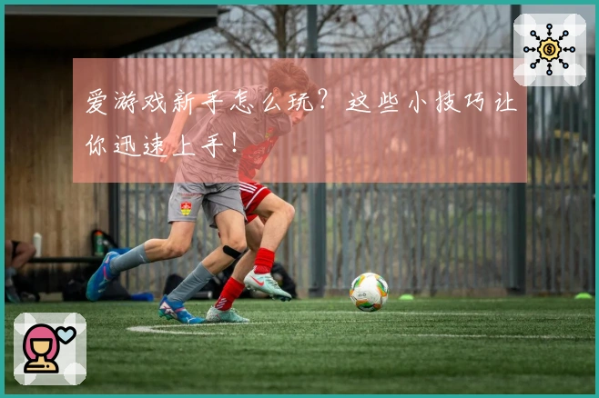 爱游戏新手怎么玩？这些小技巧让你迅速上手！