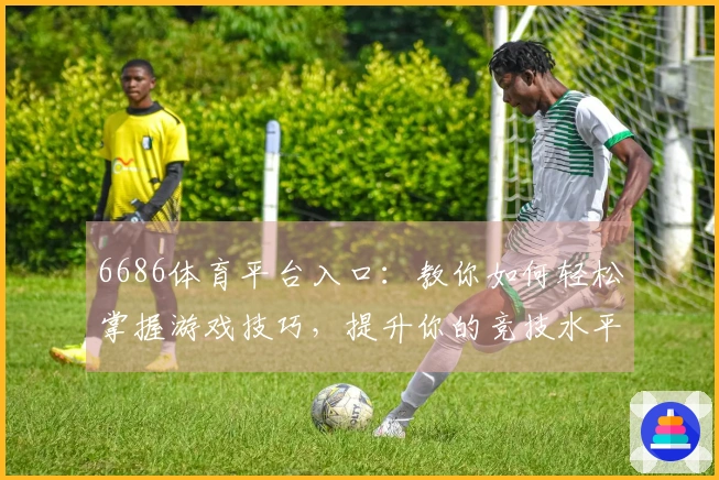 6686体育平台入口：教你如何轻松掌握游戏技巧，提升你的竞技水平！
