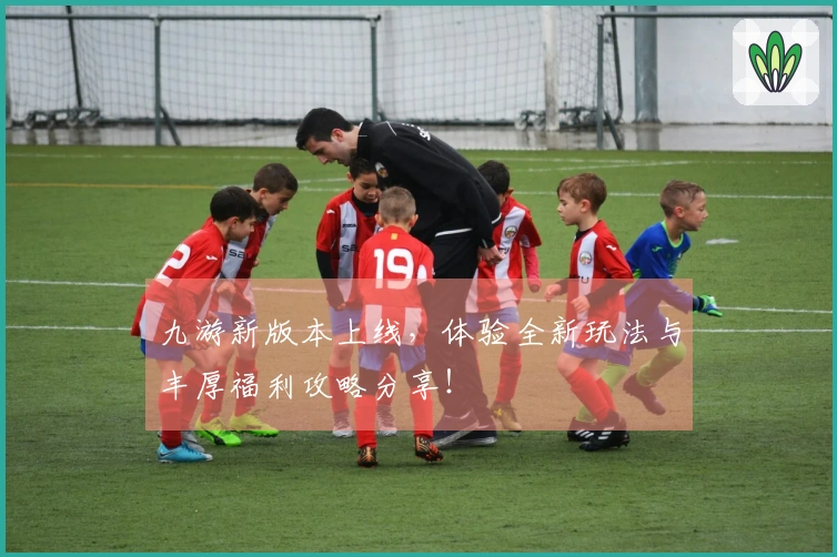 九游新版本上线，体验全新玩法与丰厚福利攻略分享！