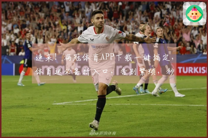 速来！满冠体育APP下载一键搞定，体育迷必备新入口，告别繁琐，秒速畅玩！