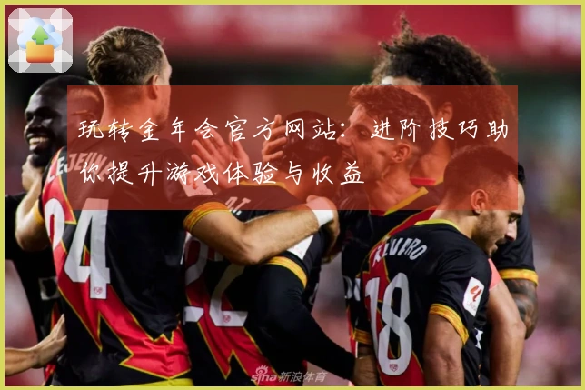 玩转金年会官方网站:进阶技巧助你提升游戏体验与收益