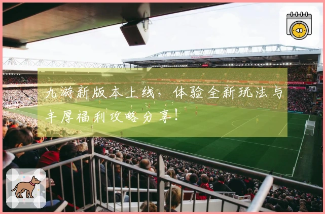九游新版本上线，体验全新玩法与丰厚福利攻略分享！