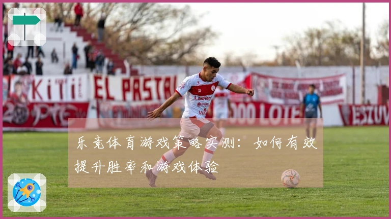 乐竞体育游戏策略实测：如何有效提升胜率和游戏体验