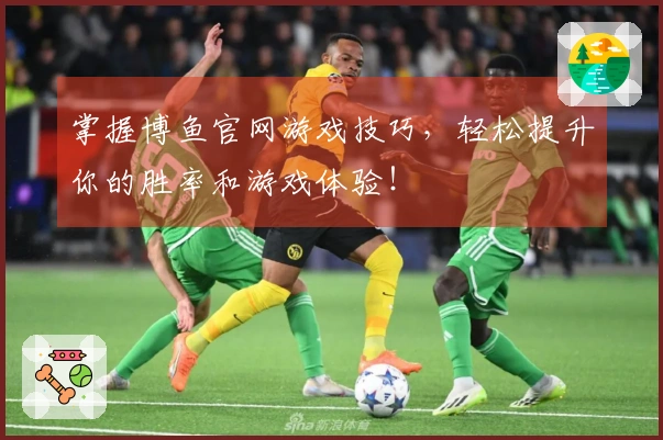 掌握博鱼官网游戏技巧，轻松提升你的胜率和游戏体验！