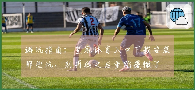 避坑指南:皇冠体育入口下载安装那些坑,别再我之后重蹈覆辙了