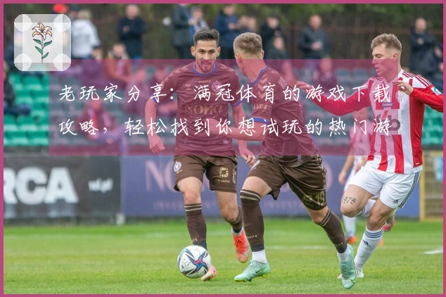 老玩家分享：满冠体育的游戏下载攻略，轻松找到你想试玩的热门游戏！