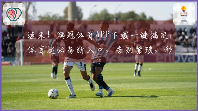 速来！满冠体育APP下载一键搞定，体育迷必备新入口，告别繁琐，秒速畅玩！