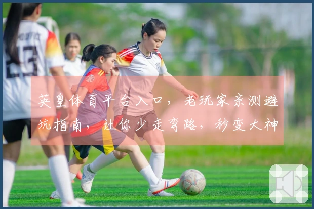 英皇体育平台入口，老玩家亲测避坑指南，让你少走弯路，秒变大神！