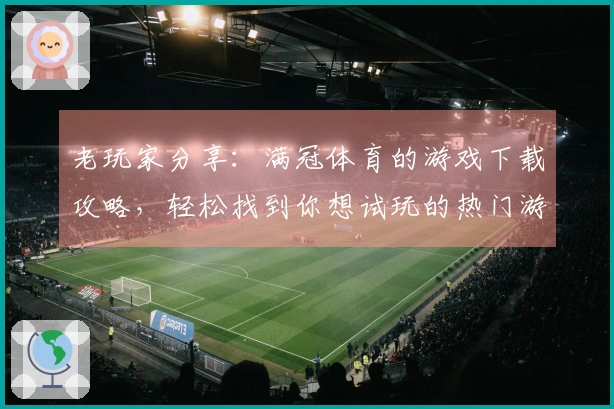 老玩家分享：满冠体育的游戏下载攻略，轻松找到你想试玩的热门游戏！